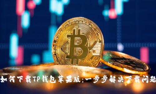 如何下载TP钱包苹果版：一步步解决下载问题