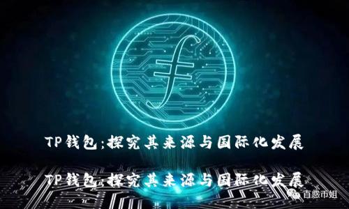 TP钱包：探究其来源与国际化发展

TP钱包：探究其来源与国际化发展