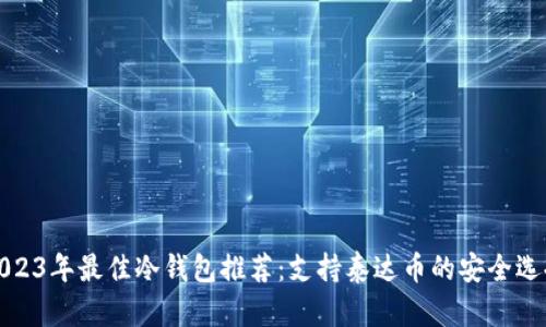 2023年最佳冷钱包推荐：支持泰达币的安全选择