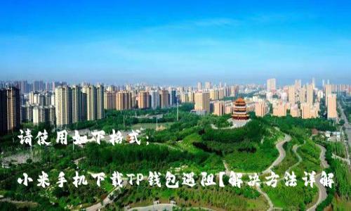 请使用如下格式：

小米手机下载TP钱包遇阻？解决方法详解